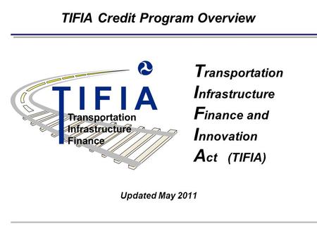 TIFIA Credit Program Overview Updated May 2011 T ransportation I nfrastructure F inance and I nnovation A ct (TIFIA)
