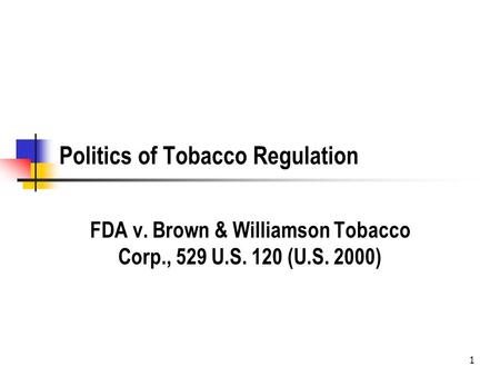 1 Politics of Tobacco Regulation FDA v. Brown & Williamson Tobacco Corp., 529 U.S. 120 (U.S. 2000)