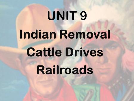 UNIT 9 Indian Removal Cattle Drives Railroads 1866- U.S. sent soldiers to build forts & protect the settlers in TX. * Not effective Too spread out Not.