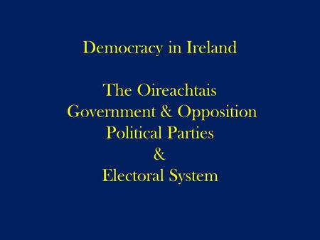 Democracy in Ireland The Oireachtais Government & Opposition Political Parties & Electoral System.