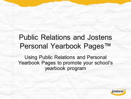 Public Relations and Jostens Personal Yearbook Pages™ Using Public Relations and Personal Yearbook Pages to promote your school’s yearbook program.