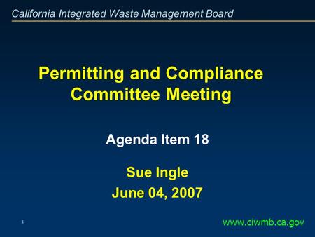 California Integrated Waste Management Board 1 Permitting and Compliance Committee Meeting www.ciwmb.ca.gov Agenda Item 18 Sue Ingle June 04, 2007.