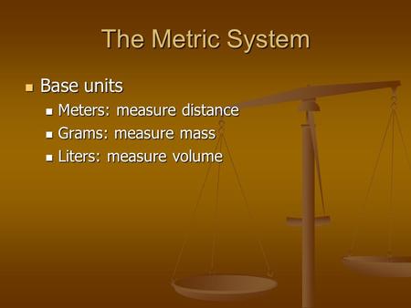 The Metric System Base units Base units Meters: measure distance Meters: measure distance Grams: measure mass Grams: measure mass Liters: measure volume.