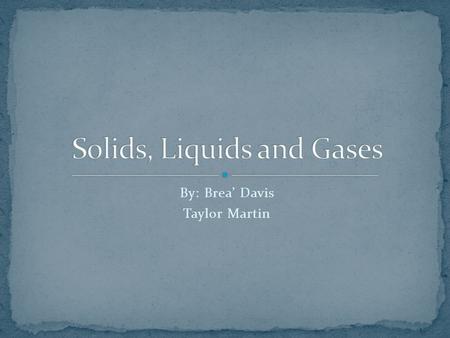 By: Brea’ Davis Taylor Martin. Solids Liquids Gas.