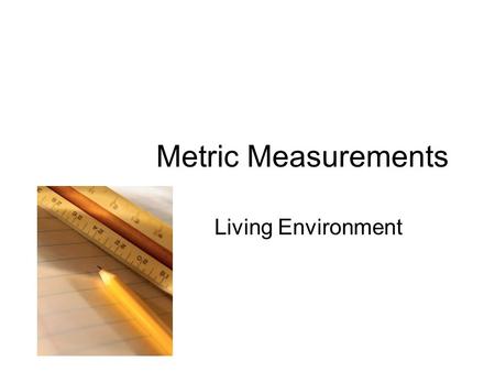 Metric Measurements Living Environment. Objectives Convert between various metric units. Accurately measure length, volume, mass, and temperature.