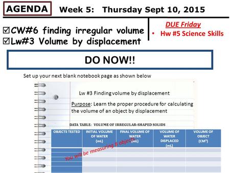 DO NOW!! AGENDA  CW#6 finding irregular volume  Lw#3 Volume by displacement DUE Friday Hw #5 Science Skills Week 5: Thursday Sept 10, 2015 Set up your.