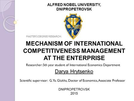 MECHANISM OF INTERNATIONAL COMPETITIVENESS MANAGEMENT AT THE ENTERPRISE Darya Hrytsenko DNIPROPETROVSK 2015 ALFRED NOBEL UNIVERSITY, DNIPROPETROVSK Scientific.