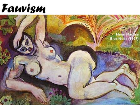 Fauvism Henri Matisse Blue Nude (1907). Overview o Fauvism was a very short lived movement with it’s peak lasting from 1905 – 1907. o The movement was.