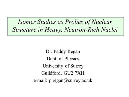 Isomer Studies as Probes of Nuclear Structure in Heavy, Neutron-Rich Nuclei Dr. Paddy Regan Dept. of Physics University of Surrey Guildford, GU2 7XH e-mail: