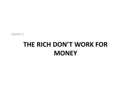THE RICH DON’T WORK FOR MONEY Lesson 1. The rich have money work for them The poor and middle class work for money.