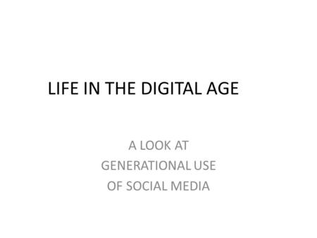 LIFE IN THE DIGITAL AGE A LOOK AT GENERATIONAL USE OF SOCIAL MEDIA.