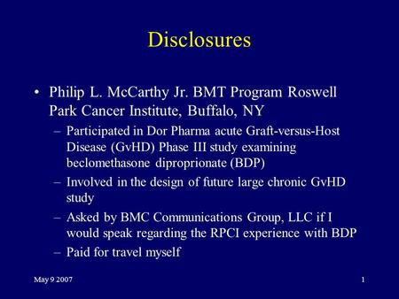 May 9 20071 Disclosures Philip L. McCarthy Jr. BMT Program Roswell Park Cancer Institute, Buffalo, NY –Participated in Dor Pharma acute Graft-versus-Host.