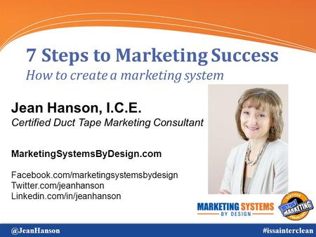 @JeanHanson#issainterclean 7 Steps to Marketing Success How to create a marketing system Jean Hanson, I.C.E. Certified Duct Tape Marketing Consultant MarketingSystemsByDesign.com.