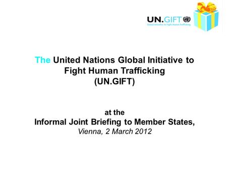 The United Nations Global Initiative to Fight Human Trafficking (UN.GIFT) at the Informal Joint Briefing to Member States, Vienna, 2 March 2012.