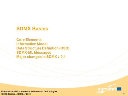 1 Eurostat Unit B5 – Statistical Information Technologies SDMX Basics – October 2011 SDMX Basics Core Elements Information Model Data Structure Definition.