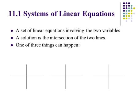 A set of linear equations involving the two variables A solution is the intersection of the two lines. One of three things can happen: 11.1 Systems of.