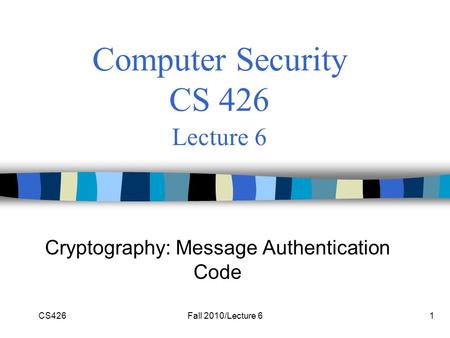 CS426Fall 2010/Lecture 61 Computer Security CS 426 Lecture 6 Cryptography: Message Authentication Code.