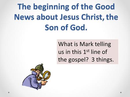 The beginning of the Good News about Jesus Christ, the Son of God. What is Mark telling us in this 1 st line of the gospel? 3 things.