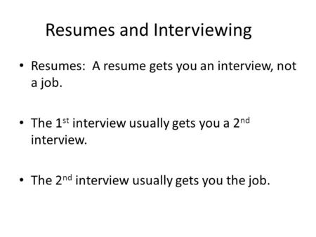Resumes and Interviewing Resumes: A resume gets you an interview, not a job. The 1 st interview usually gets you a 2 nd interview. The 2 nd interview usually.