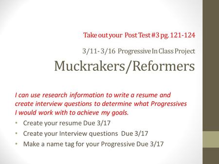 Take out your Post Test #3 pg. 121-124 3/11- 3/16 Progressive In Class Project Muckrakers/Reformers I can use research information to write a resume and.