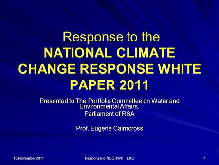 15 November 2011 Response to NCCRWP EKC 1 Response to the NATIONAL CLIMATE CHANGE RESPONSE WHITE PAPER 2011 Presented to The Portfolio Committee on Water.