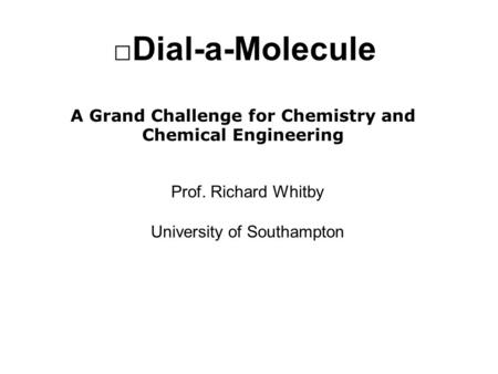 Dial-a-Molecule A Grand Challenge for Chemistry and Chemical Engineering Prof. Richard Whitby University of Southampton.