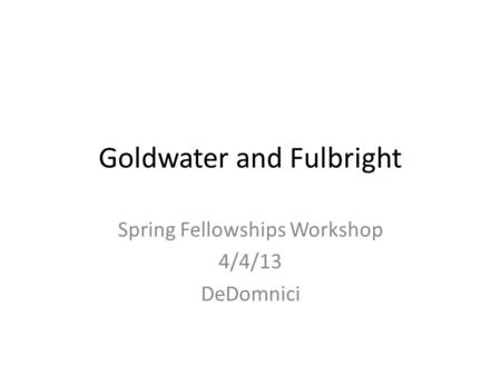 Goldwater and Fulbright Spring Fellowships Workshop 4/4/13 DeDomnici.
