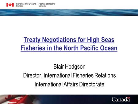 Treaty Negotiations for High Seas Fisheries in the North Pacific Ocean Blair Hodgson Director, International Fisheries Relations International Affairs.