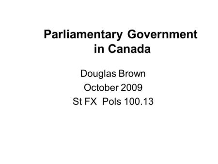 Parliamentary Government in Canada Douglas Brown October 2009 St FX Pols 100.13.
