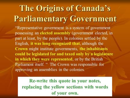 The Origins of Canada’s Parliamentary Government “Representative government is a system of government possessing an elected assembly (government elected,