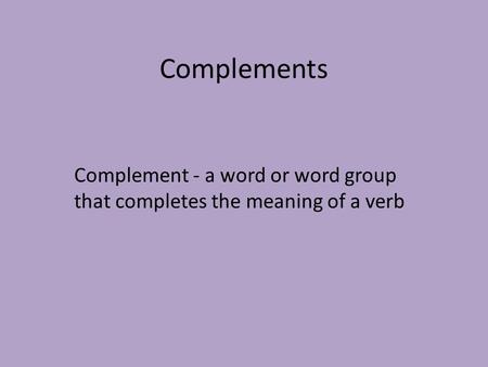 Complements Complement - a word or word group that completes the meaning of a verb.