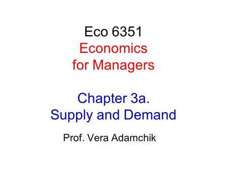 Eco 6351 Economics for Managers Chapter 3a. Supply and Demand Prof. Vera Adamchik.