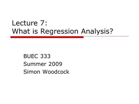 Lecture 7: What is Regression Analysis? BUEC 333 Summer 2009 Simon Woodcock.