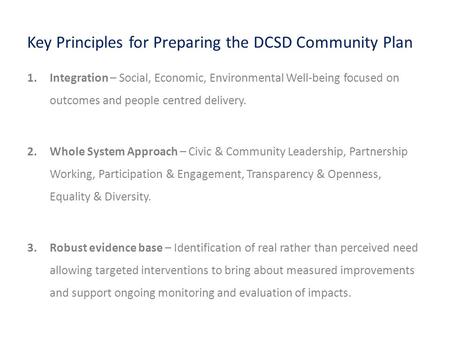 Key Principles for Preparing the DCSD Community Plan 1.Integration – Social, Economic, Environmental Well-being focused on outcomes and people centred.