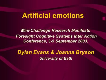 Artificial emotions Mini-Challenge Research Manifesto Foresight Cognitive Systems Inter Action Conference, 3-5 September 2003. Dylan Evans & Joanna Bryson.