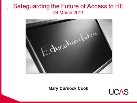 Safeguarding the Future of Access to HE 24 March 2011 Mary Curnock Cook.