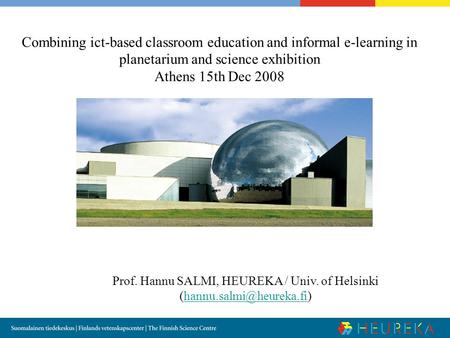 Combining ict-based classroom education and informal e-learning in planetarium and science exhibition Athens 15th Dec 2008 Prof. Hannu SALMI, HEUREKA /
