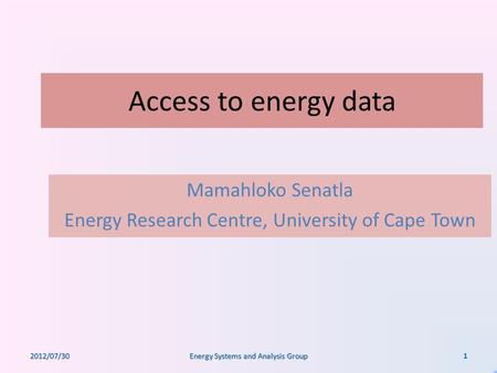 Access to energy data Mamahloko Senatla Energy Research Centre, University of Cape Town 2012/07/30 Energy Systems and Analysis Group 1.