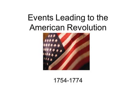 Events Leading to the American Revolution 1754-1774.