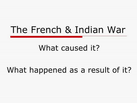 The French & Indian War What caused it? What happened as a result of it?