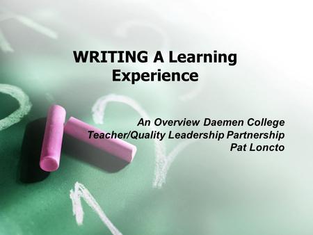 WRITING A Learning Experience An Overview Daemen College Teacher/Quality Leadership Partnership Pat Loncto.