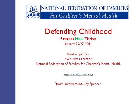 Defending Childhood Protect Heal Thrive January 25-27, 2011 Sandra Spencer Executive Director National Federation of Families for Children’s Mental Health.