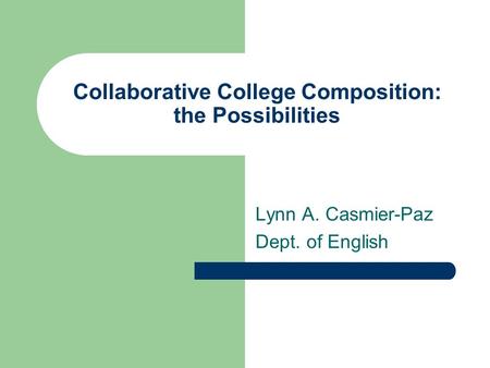Collaborative College Composition: the Possibilities Lynn A. Casmier-Paz Dept. of English.