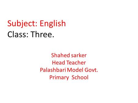 Subject: English Class: Three. Shahed sarker Head Teacher Palashbari Model Govt. Primary School.