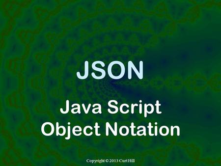 JSON Java Script Object Notation Copyright © 2013 Curt Hill.