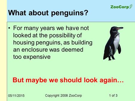 1 of 3Copyright 2008 ZooCorp 05/11/2015 What about penguins? For many years we have not looked at the possibility of housing penguins, as building an enclosure.
