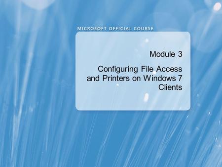 Module 3 Configuring File Access and Printers on Windows 7 Clients.