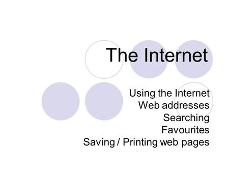The Internet Using the Internet Web addresses Searching Favourites Saving / Printing web pages.