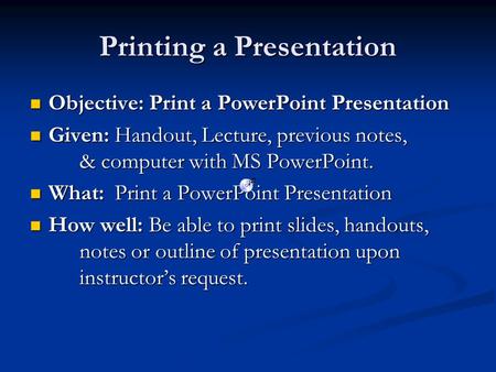 Printing a Presentation Objective: Print a PowerPoint Presentation Objective: Print a PowerPoint Presentation Given: Handout, Lecture, previous notes,