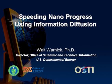 Speeding Nano Progress Using Information Diffusion Walt Warnick, Ph.D. Director, Office of Scientific and Technical Information U.S. Department of Energy.